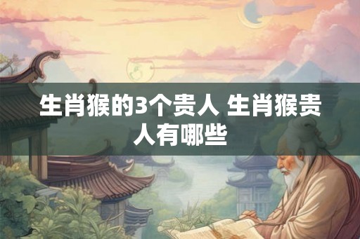 生肖猴的3个贵人 生肖猴贵人有哪些