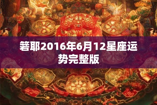 箬耶2016年6月12星座运势完整版 箬耶2016年6月12星座运势完整版