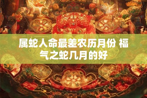 属蛇人命最差农历月份 福气之蛇几月的好