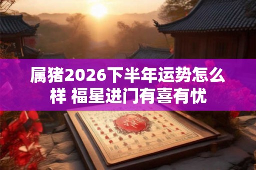 属猪2026下半年运势怎么样 福星进门有喜有忧