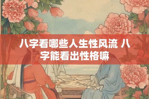 八字看哪些人生性风流 八字能看出性格嘛