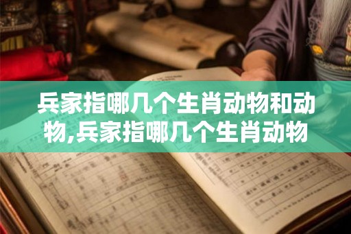 兵家指哪几个生肖动物和动物,兵家指哪几个生肖动物和动物的动物 兵家指哪几个生肖动物和动物,兵家指哪几个生肖动物和动物的动物