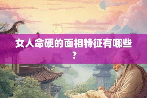 女人命硬的面相特征有哪些？