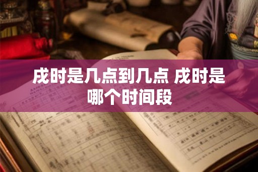 戌时是几点到几点 戌时是哪个时间段