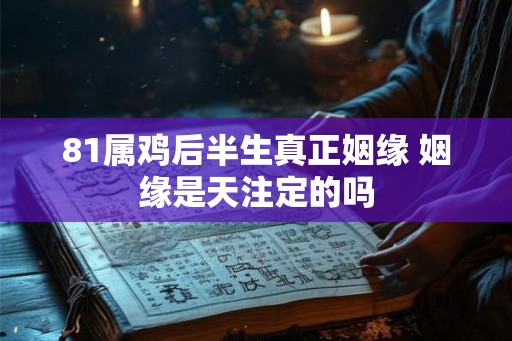 81属鸡后半生真正姻缘 姻缘是天注定的吗 81属鸡后半生真正姻缘 姻缘是天注定的吗