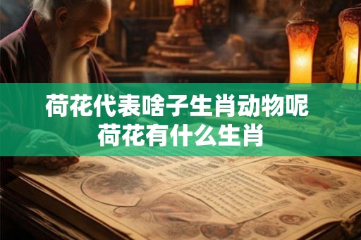 荷花代表啥子生肖动物呢 荷花有什么生肖