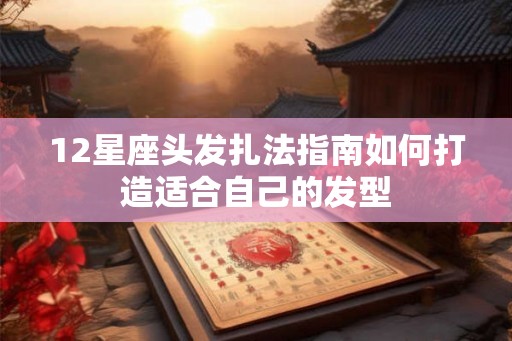 12星座头发扎法指南如何打造适合自己的发型 12星座头发扎法指南如何打造适合自己的发型
