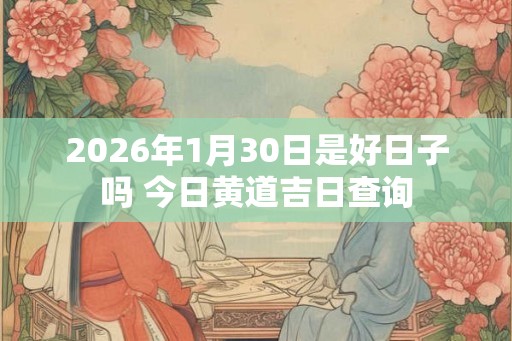 2026年1月30日是好日子吗 今日黄道吉日查询 2026年1月30日是好日子吗 今日黄道吉日查询