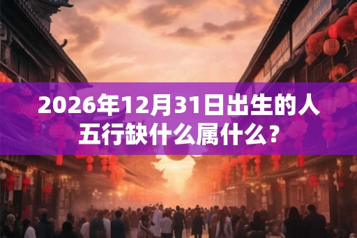 2026年12月31日出生的人五行缺什么属什么？