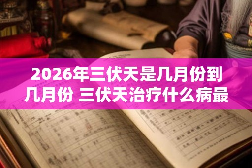 2026年三伏天是几月份到几月份 三伏天治疗什么病最好