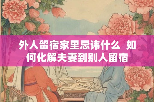 外人留宿家里忌讳什么  如何化解夫妻到别人留宿