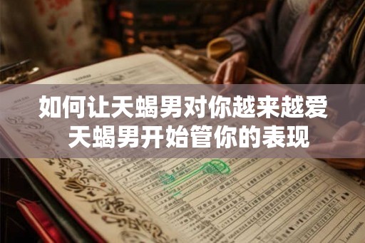 如何让天蝎男对你越来越爱  天蝎男开始管你的表现