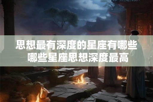 思想最有深度的星座有哪些 哪些星座思想深度最高