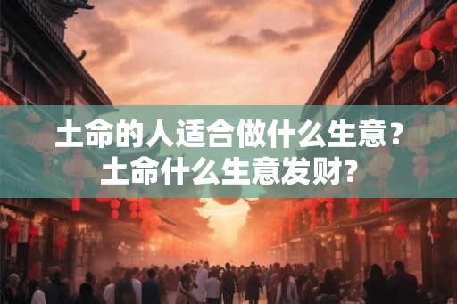 土命的人适合做什么生意？土命什么生意发财？
