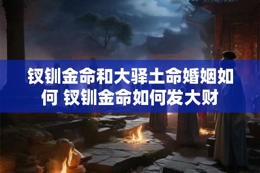 钗钏金命和大驿土命婚姻如何 钗钏金命如何发大财