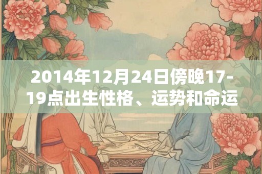 2014年12月24日傍晚17-19点出生性格、运势和命运