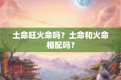 土命旺火命吗？土命和火命相配吗？