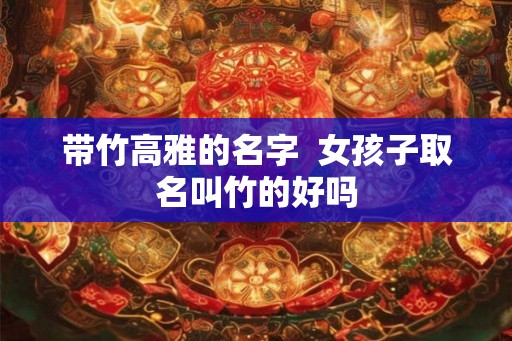 带竹高雅的名字  女孩子取名叫竹的好吗