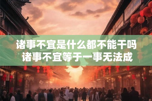 诸事不宜是什么都不能干吗 诸事不宜等于一事无法成就吗