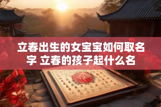 立春出生的女宝宝如何取名字 立春的孩子起什么名