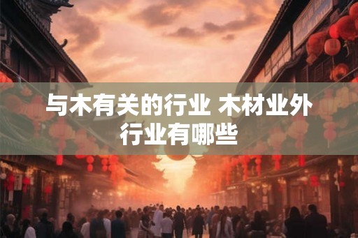 与木有关的行业 木材业外行业有哪些 与木有关的行业 木材业外行业有哪些