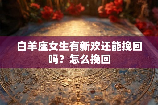白羊座女生有新欢还能挽回吗？怎么挽回