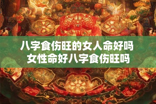 八字食伤旺的女人命好吗 女性命好八字食伤旺吗
