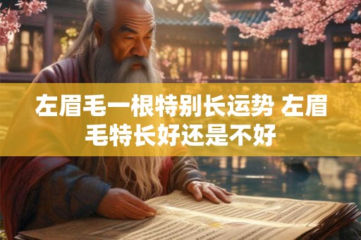 左眉毛一根特别长运势 左眉毛特长好还是不好 左眉毛一根特别长运势 左眉毛特长好还是不好