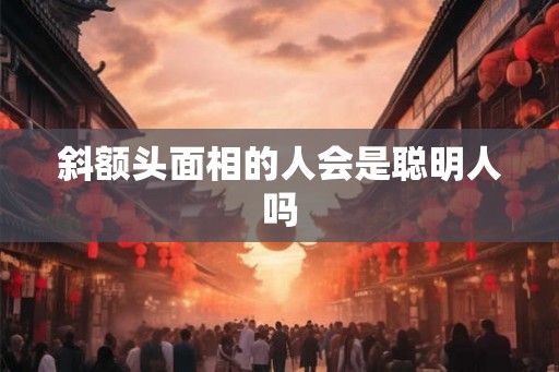 斜额头面相的人会是聪明人吗