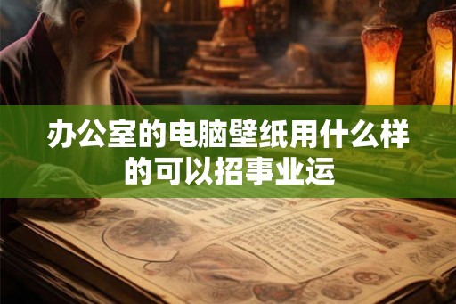 办公室的电脑壁纸用什么样的可以招事业运