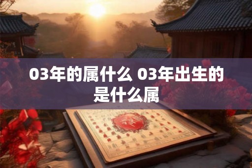 03年的属什么 03年出生的是什么属 03年的属什么 03年出生的是什么属