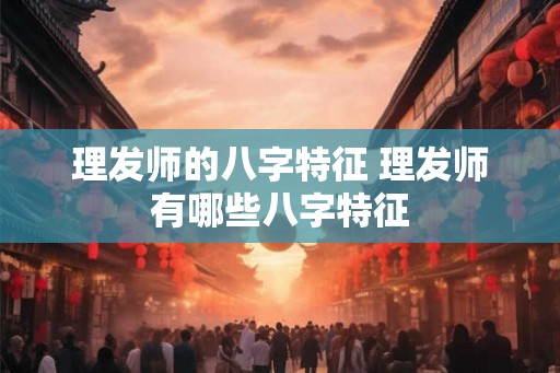 理发师的八字特征 理发师有哪些八字特征