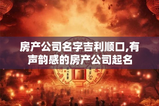房产公司名字吉利顺口,有声韵感的房产公司起名