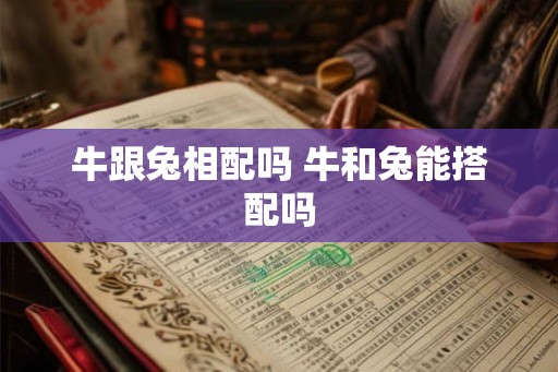 牛跟兔相配吗 牛和兔能搭配吗