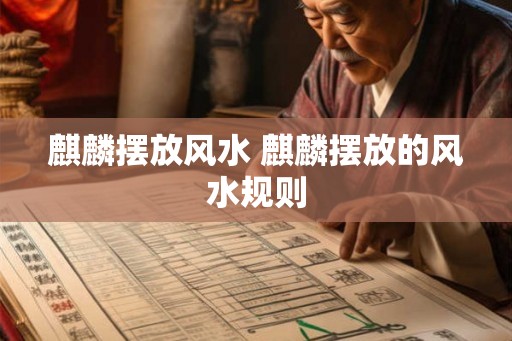 麒麟摆放风水 麒麟摆放的风水规则 麒麟摆放风水 麒麟摆放的风水规则