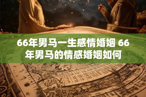 66年男马一生感情婚姻 66年男马的情感婚姻如何