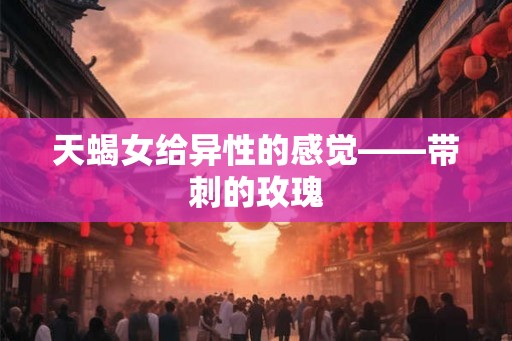 天蝎女给异性的感觉——带刺的玫瑰