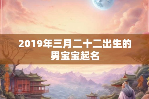 2019年三月二十二出生的男宝宝起名