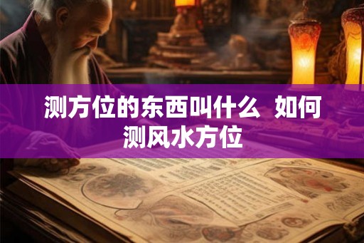 测方位的东西叫什么  如何测风水方位