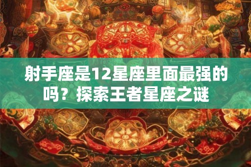 射手座是12星座里面最强的吗?探索王者星座之谜 射手座是12星座里面最强的吗?探索王者星座之谜