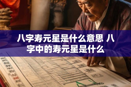八字寿元星是什么意思 八字中的寿元星是什么 八字寿元星是什么意思 八字中的寿元星是什么