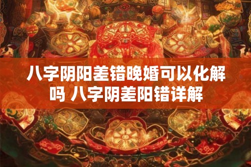 八字阴阳差错晚婚可以化解吗 八字阴差阳错详解