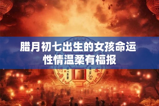 腊月初七出生的女孩命运 性情温柔有福报