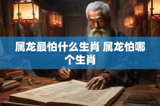 属龙最怕什么生肖 属龙怕哪个生肖
