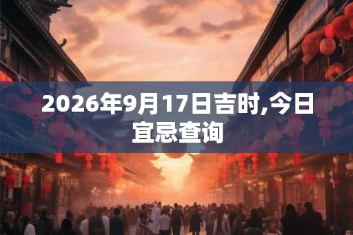 2026年9月17日吉时,今日宜忌查询