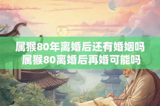 属猴80年离婚后还有婚姻吗 属猴80离婚后再婚可能吗