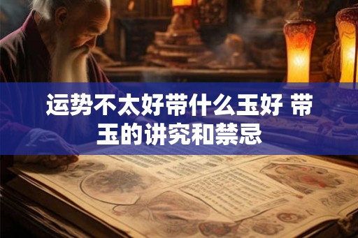 运势不太好带什么玉好 带玉的讲究和禁忌