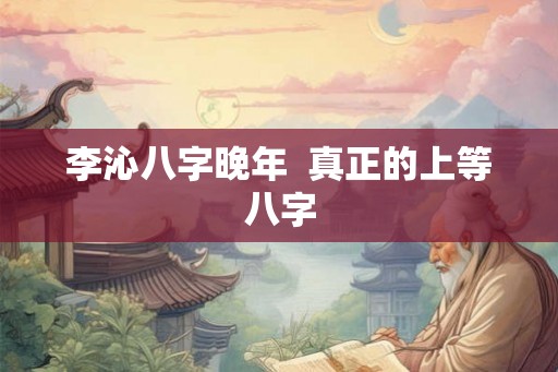 李沁八字晚年  真正的上等八字