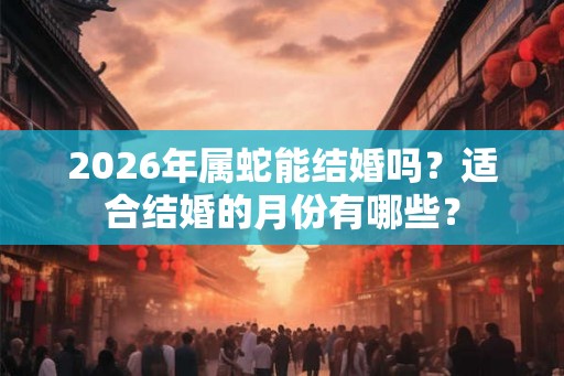 2026年属蛇能结婚吗？适合结婚的月份有哪些？