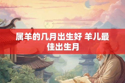 属羊的几月出生好 羊儿最佳出生月 属羊的几月出生好 羊儿最佳出生月